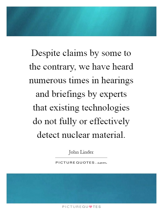 Despite claims by some to the contrary, we have heard numerous times in hearings and briefings by experts that existing technologies do not fully or effectively detect nuclear material Picture Quote #1