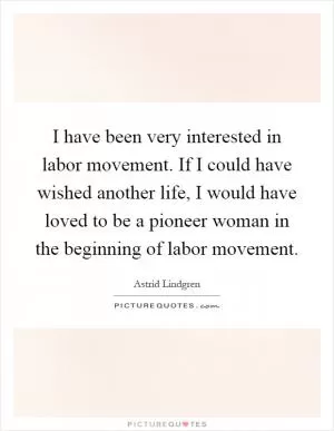 I have been very interested in labor movement. If I could have wished another life, I would have loved to be a pioneer woman in the beginning of labor movement Picture Quote #1