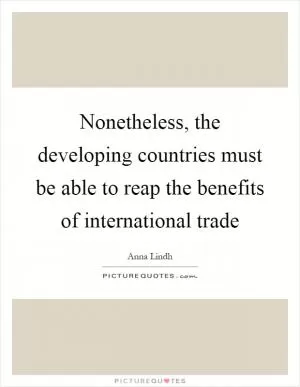 Nonetheless, the developing countries must be able to reap the benefits of international trade Picture Quote #1