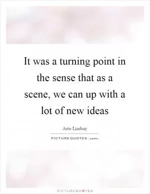 It was a turning point in the sense that as a scene, we can up with a lot of new ideas Picture Quote #1