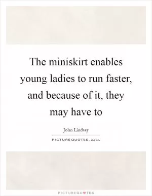 The miniskirt enables young ladies to run faster, and because of it, they may have to Picture Quote #1