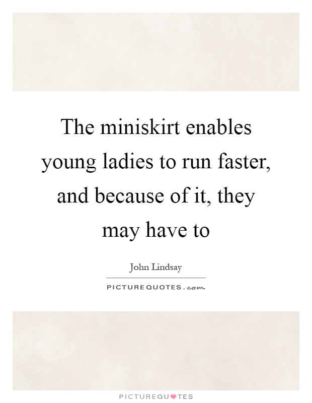 The miniskirt enables young ladies to run faster, and because of it, they may have to Picture Quote #1