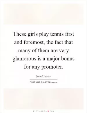 These girls play tennis first and foremost, the fact that many of them are very glamorous is a major bonus for any promoter Picture Quote #1