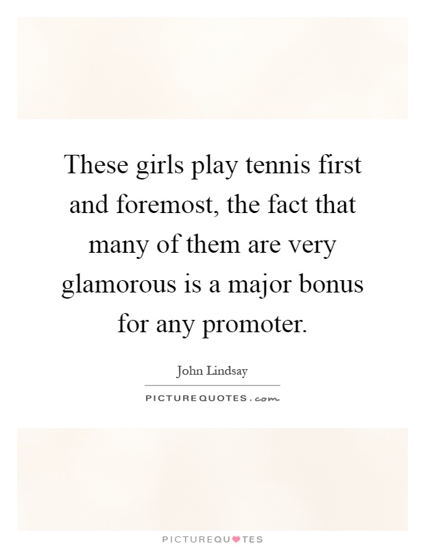 These girls play tennis first and foremost, the fact that many of them are very glamorous is a major bonus for any promoter Picture Quote #1