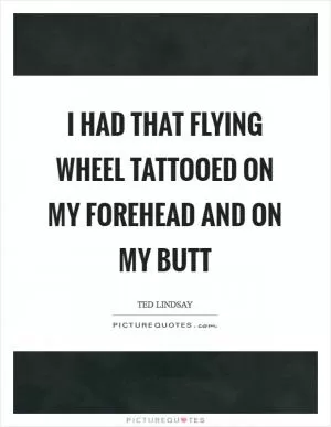 I had that flying wheel tattooed on my forehead and on my butt Picture Quote #1