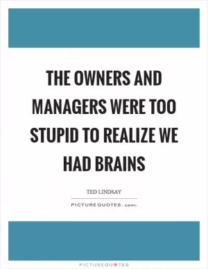 The owners and managers were too stupid to realize we had brains Picture Quote #1