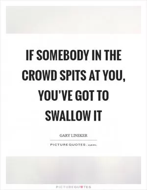 If somebody in the crowd spits at you, you’ve got to swallow it Picture Quote #1