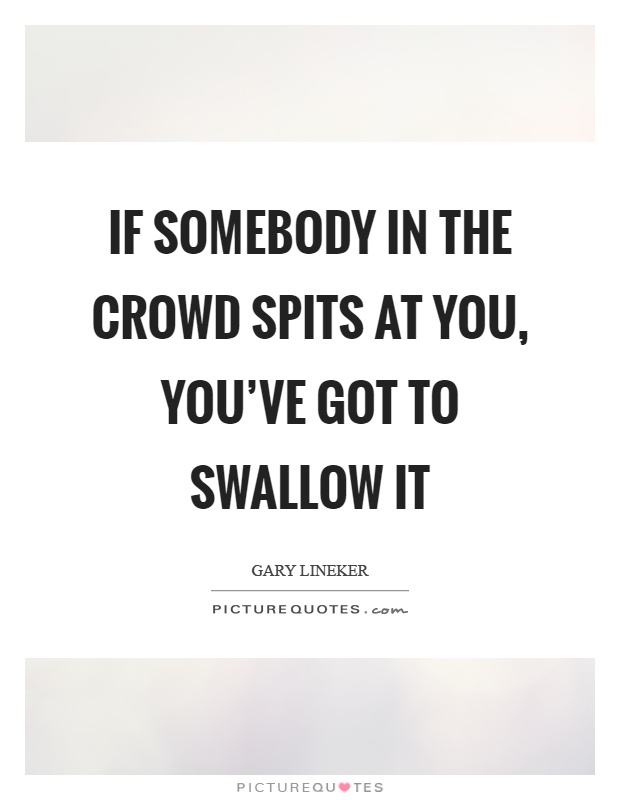 If somebody in the crowd spits at you, you've got to swallow it Picture Quote #1