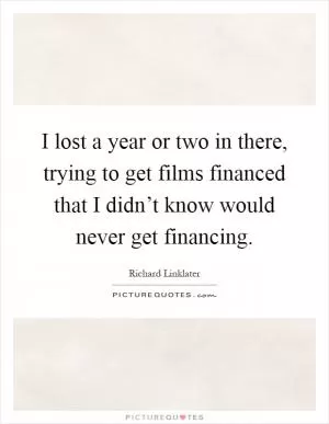I lost a year or two in there, trying to get films financed that I didn’t know would never get financing Picture Quote #1