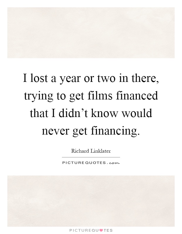 I lost a year or two in there, trying to get films financed that I didn't know would never get financing Picture Quote #1