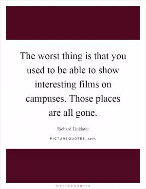 The worst thing is that you used to be able to show interesting films on campuses. Those places are all gone Picture Quote #1
