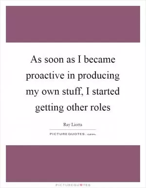 As soon as I became proactive in producing my own stuff, I started getting other roles Picture Quote #1
