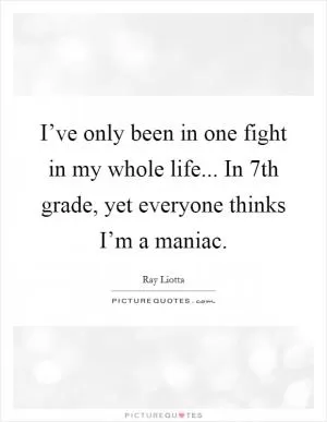 I’ve only been in one fight in my whole life... In 7th grade, yet everyone thinks I’m a maniac Picture Quote #1