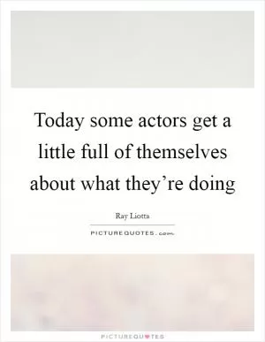 Today some actors get a little full of themselves about what they’re doing Picture Quote #1