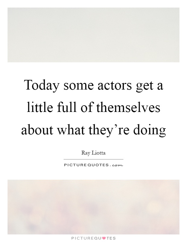 Today some actors get a little full of themselves about what they're doing Picture Quote #1