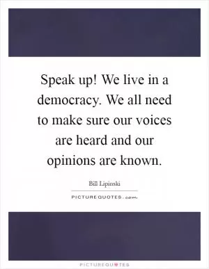 Speak up! We live in a democracy. We all need to make sure our voices are heard and our opinions are known Picture Quote #1