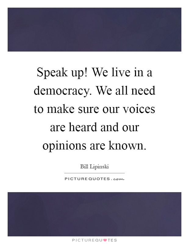 Speak up! We live in a democracy. We all need to make sure our voices are heard and our opinions are known Picture Quote #1