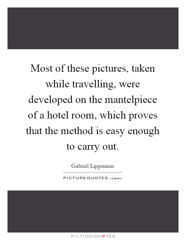 Most of these pictures, taken while travelling, were developed on the mantelpiece of a hotel room, which proves that the method is easy enough to carry out Picture Quote #1