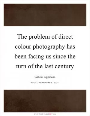 The problem of direct colour photography has been facing us since the turn of the last century Picture Quote #1