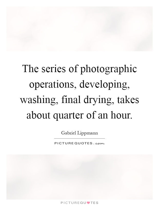 The series of photographic operations, developing, washing, final drying, takes about quarter of an hour Picture Quote #1