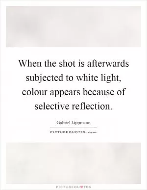 When the shot is afterwards subjected to white light, colour appears because of selective reflection Picture Quote #1