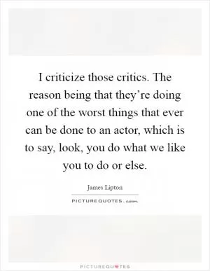I criticize those critics. The reason being that they’re doing one of the worst things that ever can be done to an actor, which is to say, look, you do what we like you to do or else Picture Quote #1