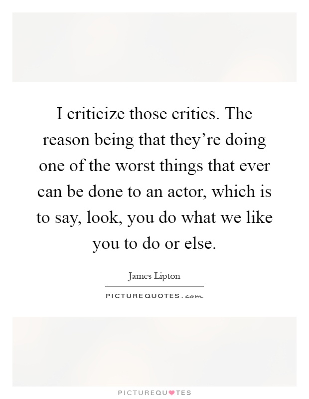 I criticize those critics. The reason being that they're doing one of the worst things that ever can be done to an actor, which is to say, look, you do what we like you to do or else Picture Quote #1