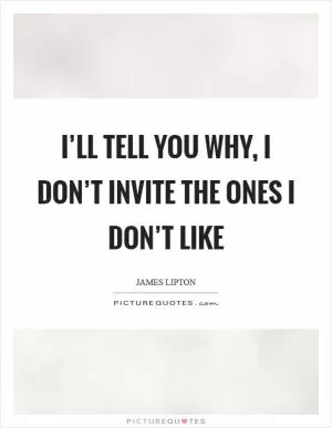 I’ll tell you why, I don’t invite the ones I don’t like Picture Quote #1