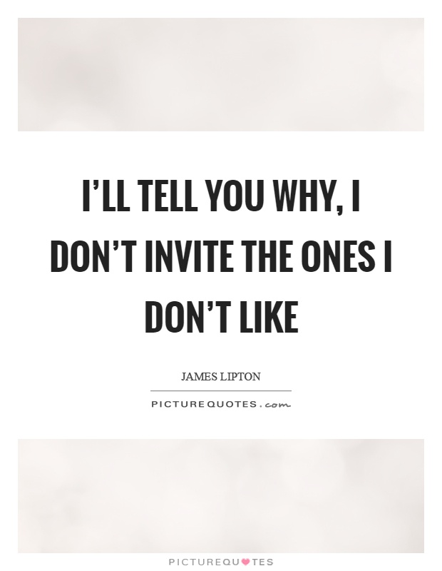 I'll tell you why, I don't invite the ones I don't like Picture Quote #1