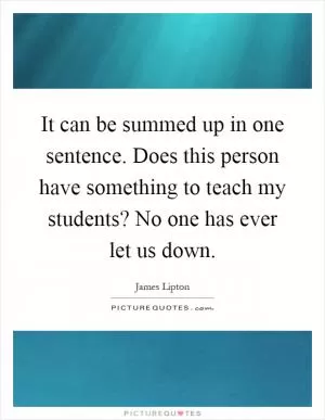 It can be summed up in one sentence. Does this person have something to teach my students? No one has ever let us down Picture Quote #1