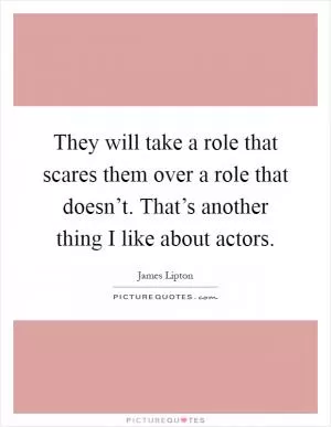 They will take a role that scares them over a role that doesn’t. That’s another thing I like about actors Picture Quote #1