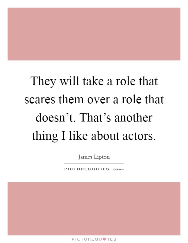 They will take a role that scares them over a role that doesn't. That's another thing I like about actors Picture Quote #1
