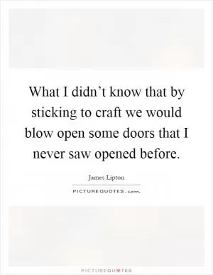 What I didn’t know that by sticking to craft we would blow open some doors that I never saw opened before Picture Quote #1