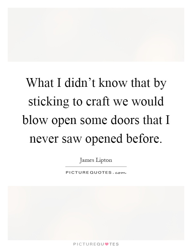 What I didn't know that by sticking to craft we would blow open some doors that I never saw opened before Picture Quote #1