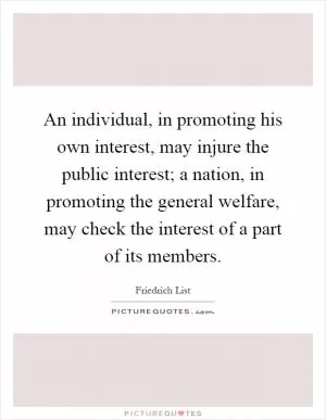 An individual, in promoting his own interest, may injure the public interest; a nation, in promoting the general welfare, may check the interest of a part of its members Picture Quote #1