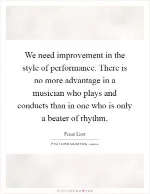 We need improvement in the style of performance. There is no more advantage in a musician who plays and conducts than in one who is only a beater of rhythm Picture Quote #1