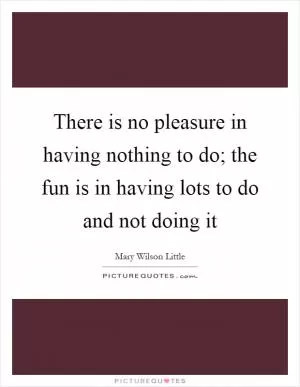 There is no pleasure in having nothing to do; the fun is in having lots to do and not doing it Picture Quote #1