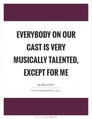 Everybody on our cast is very musically talented, except for me Picture Quote #1