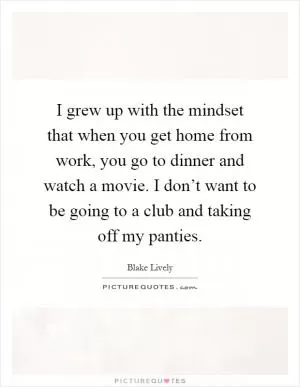 I grew up with the mindset that when you get home from work, you go to dinner and watch a movie. I don’t want to be going to a club and taking off my panties Picture Quote #1