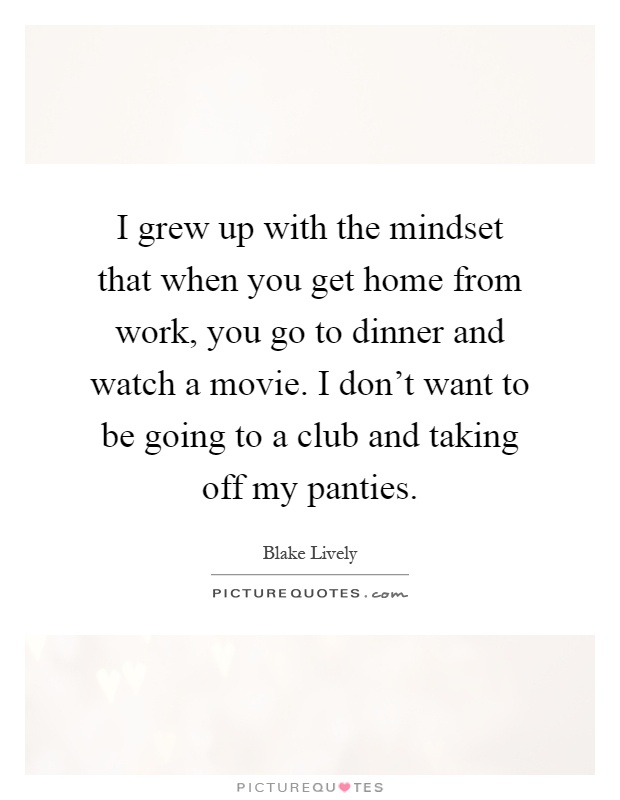 I grew up with the mindset that when you get home from work, you go to dinner and watch a movie. I don't want to be going to a club and taking off my panties Picture Quote #1
