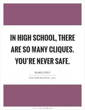 In high school, there are so many cliques. You’re never safe Picture Quote #1