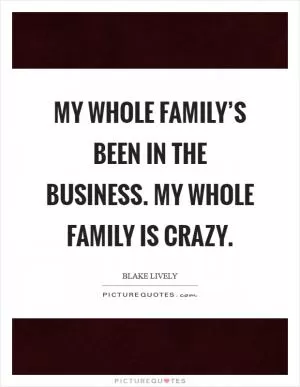 My whole family’s been in the business. My whole family is crazy Picture Quote #1