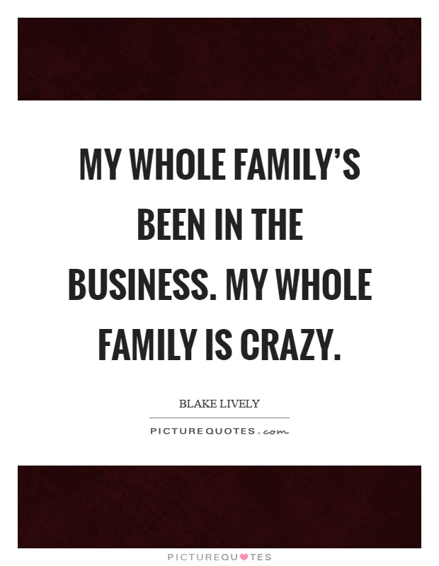 My whole family's been in the business. My whole family is crazy Picture Quote #1