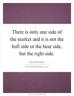 There is only one side of the market and it is not the bull side or the bear side, but the right side Picture Quote #1