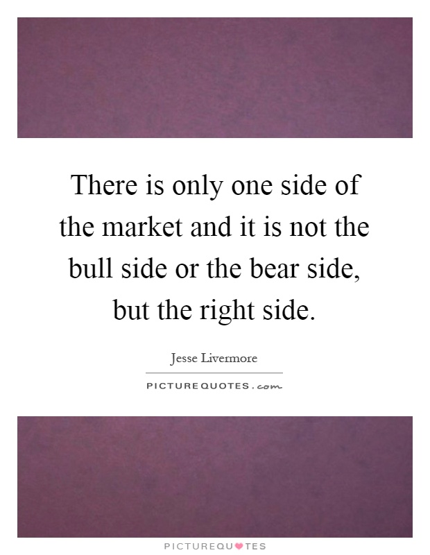 There is only one side of the market and it is not the bull side or the bear side, but the right side Picture Quote #1