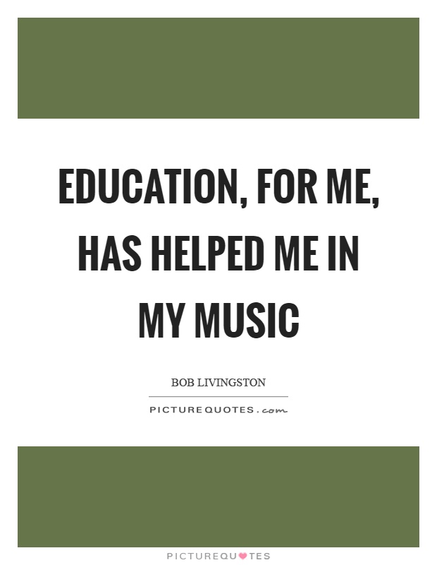 Education, for me, has helped me in my music Picture Quote #1
