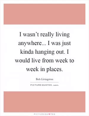 I wasn’t really living anywhere... I was just kinda hanging out. I would live from week to week in places Picture Quote #1