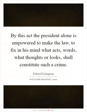 By this act the president alone is empowered to make the law, to fix in his mind what acts, words, what thoughts or looks, shall constitute such a crime Picture Quote #1