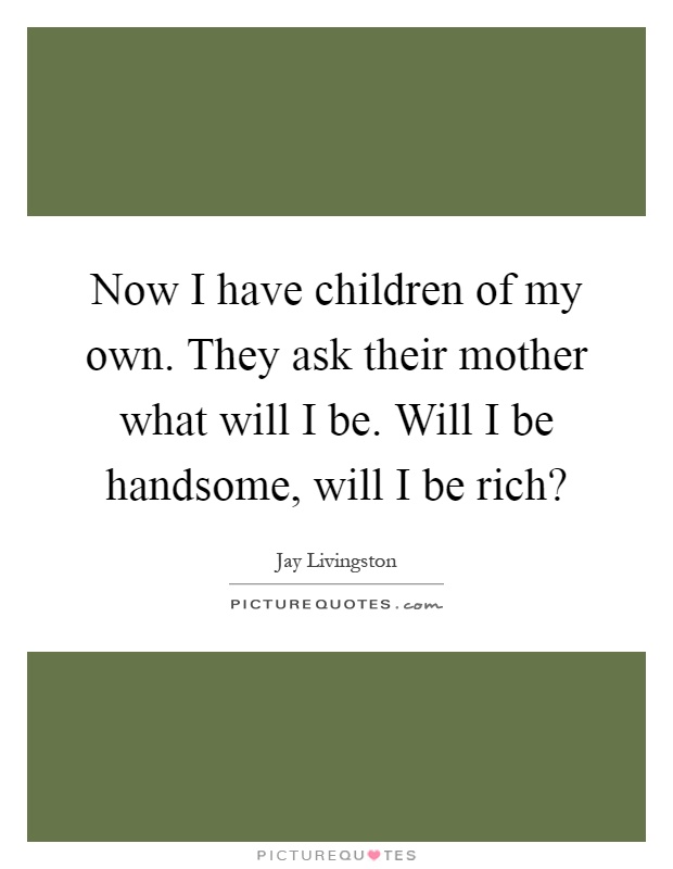 Now I have children of my own. They ask their mother what will I be. Will I be handsome, will I be rich? Picture Quote #1