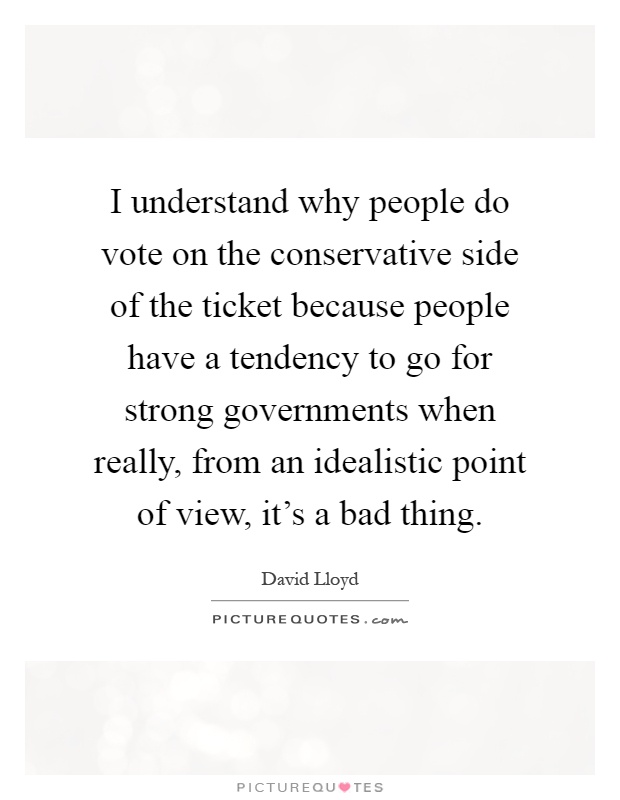I understand why people do vote on the conservative side of the ticket because people have a tendency to go for strong governments when really, from an idealistic point of view, it's a bad thing Picture Quote #1
